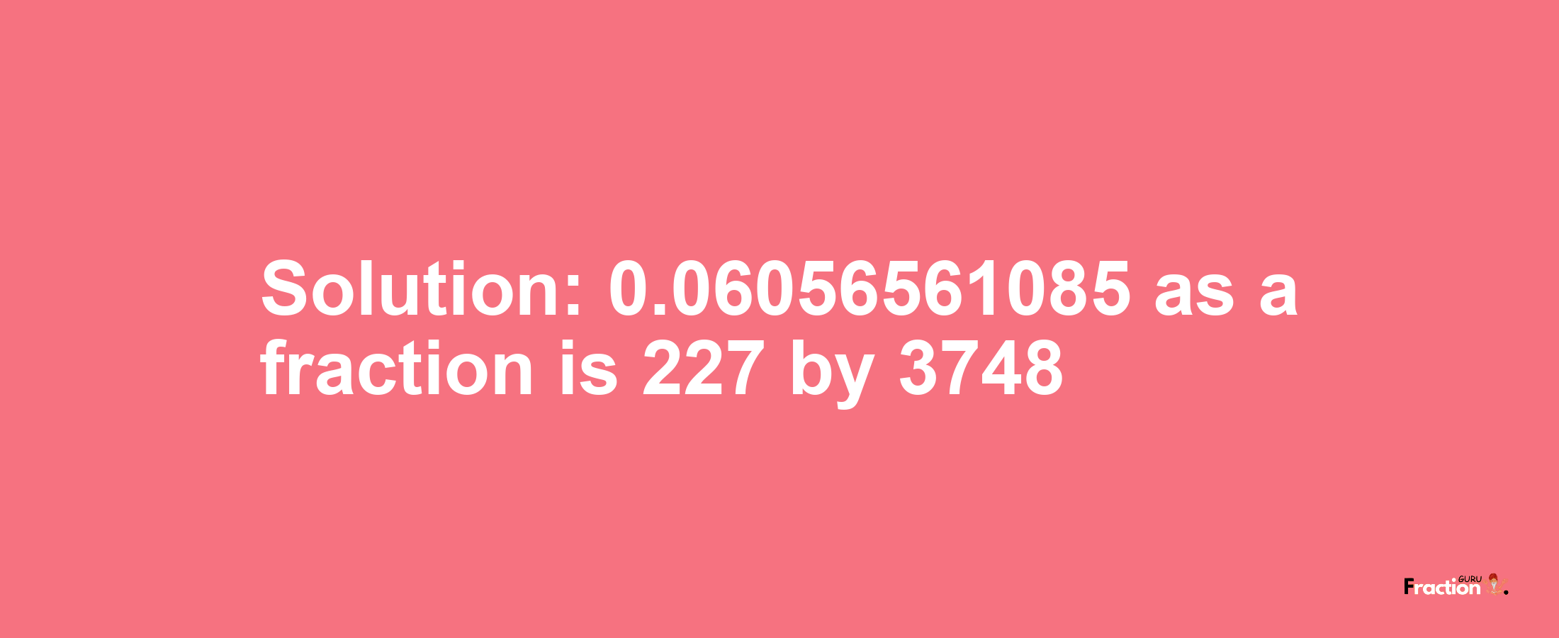 Solution:0.06056561085 as a fraction is 227/3748